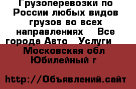 Грузоперевозки по России любых видов грузов во всех направлениях. - Все города Авто » Услуги   . Московская обл.,Юбилейный г.